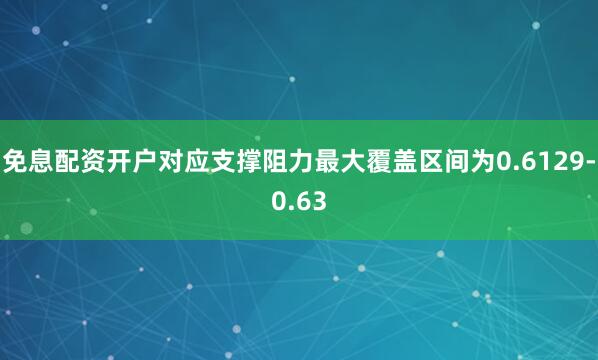 免息配资开户对应支撑阻力最大覆盖区间为0.6129-0.63