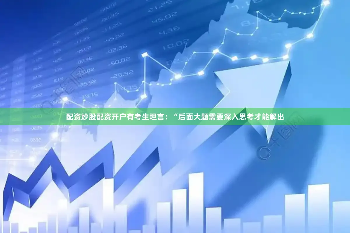 配资炒股配资开户有考生坦言：“后面大题需要深入思考才能解出