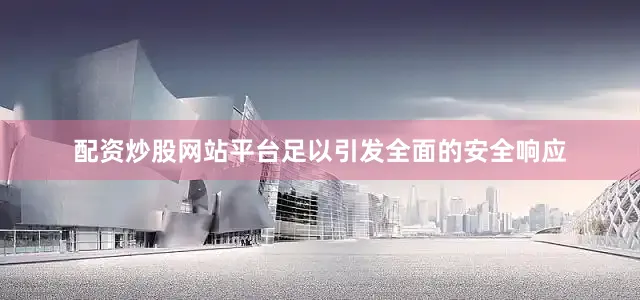配资炒股网站平台足以引发全面的安全响应