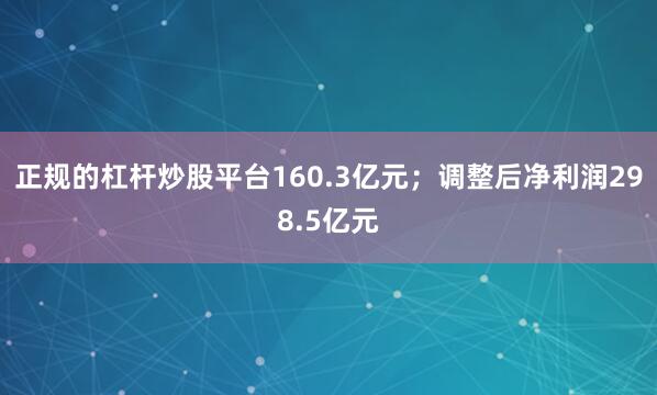 正规的杠杆炒股平台160.3亿元；调整后净利润298.5亿元