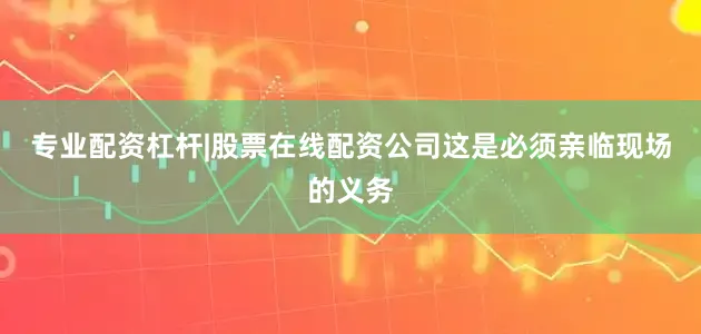 专业配资杠杆|股票在线配资公司这是必须亲临现场的义务
