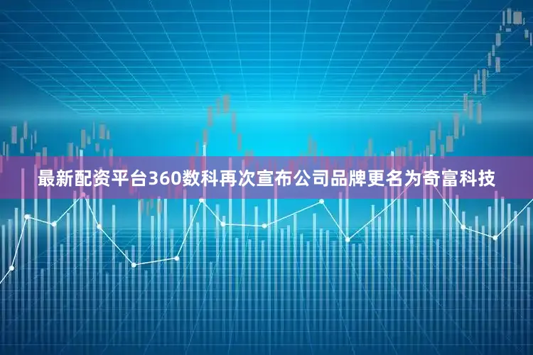 最新配资平台360数科再次宣布公司品牌更名为奇富科技