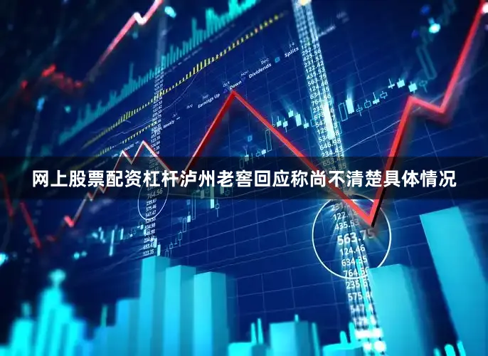 网上股票配资杠杆泸州老窖回应称尚不清楚具体情况