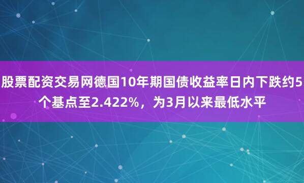 股票配资交易网德国10年期国债收益率日内下跌约5个基点至2.422%，为3月以来最低水平