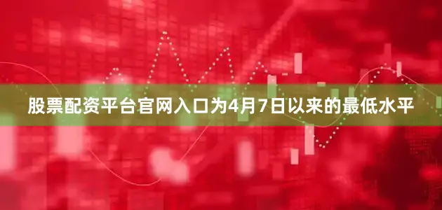 股票配资平台官网入口为4月7日以来的最低水平