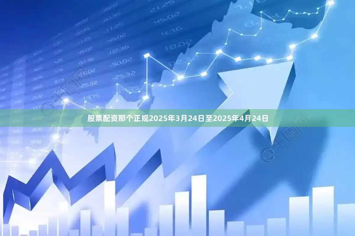 股票配资那个正规　　2025年3月24日至2025年4月24日