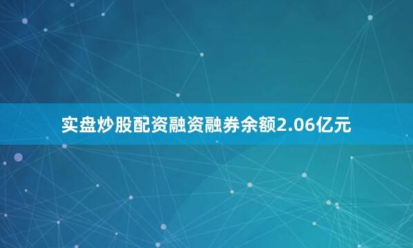 实盘炒股配资融资融券余额2.06亿元