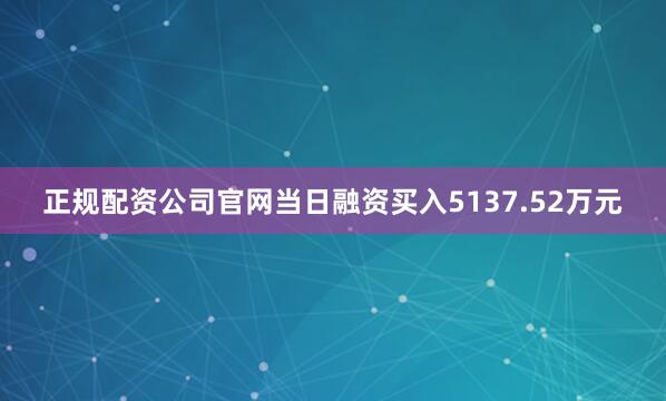 正规配资公司官网当日融资买入5137.52万元