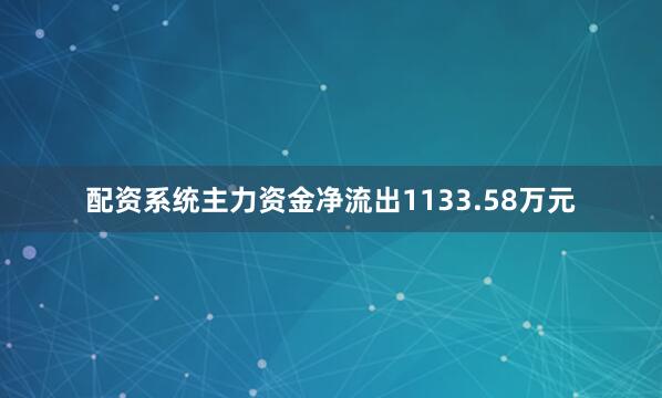 配资系统主力资金净流出1133.58万元