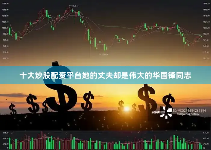 十大炒股配资平台她的丈夫却是伟大的华国锋同志