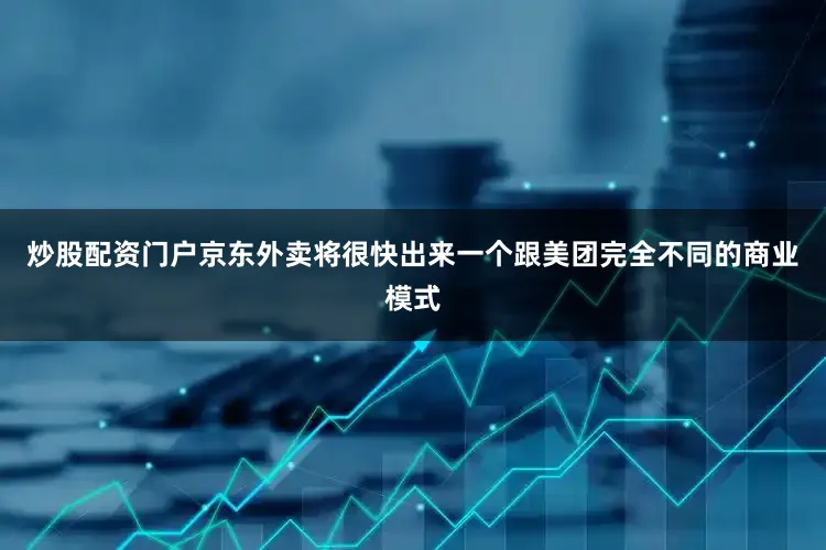 炒股配资门户京东外卖将很快出来一个跟美团完全不同的商业模式