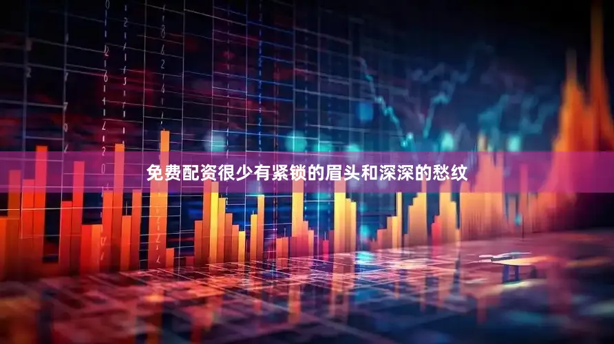 免费配资很少有紧锁的眉头和深深的愁纹