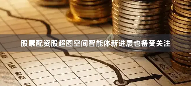 股票配资股超图空间智能体新进展也备受关注