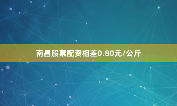 南昌股票配资相差0.80元/公斤
