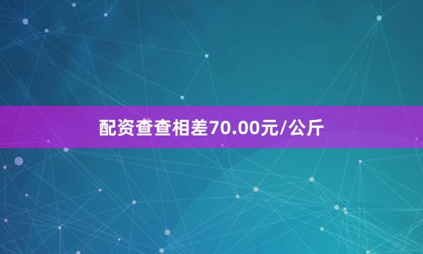 配资查查相差70.00元/公斤