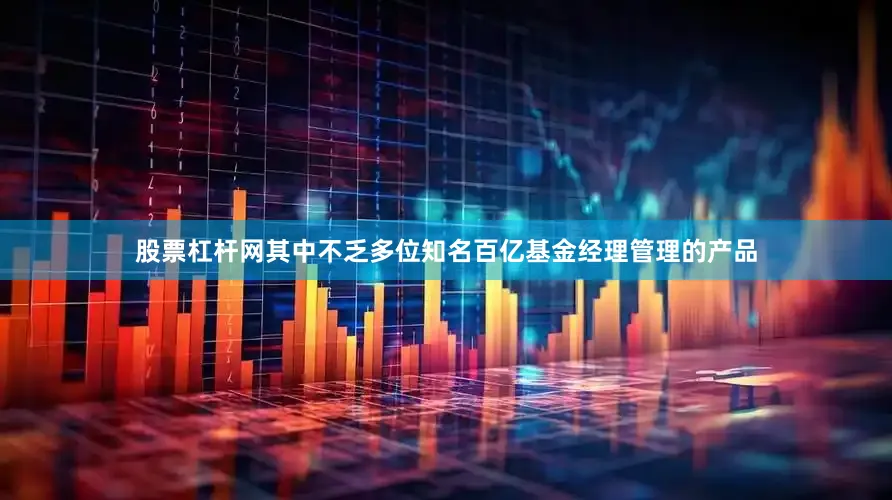 股票杠杆网其中不乏多位知名百亿基金经理管理的产品