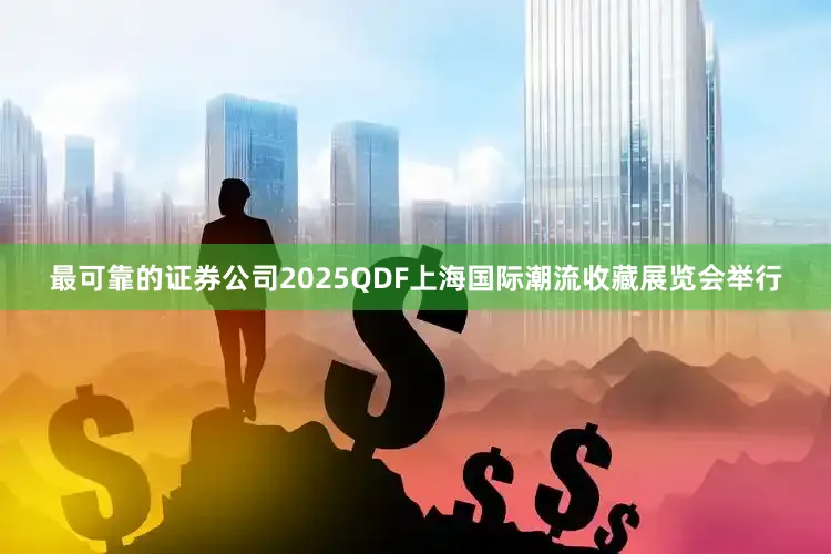 最可靠的证券公司2025QDF上海国际潮流收藏展览会举行