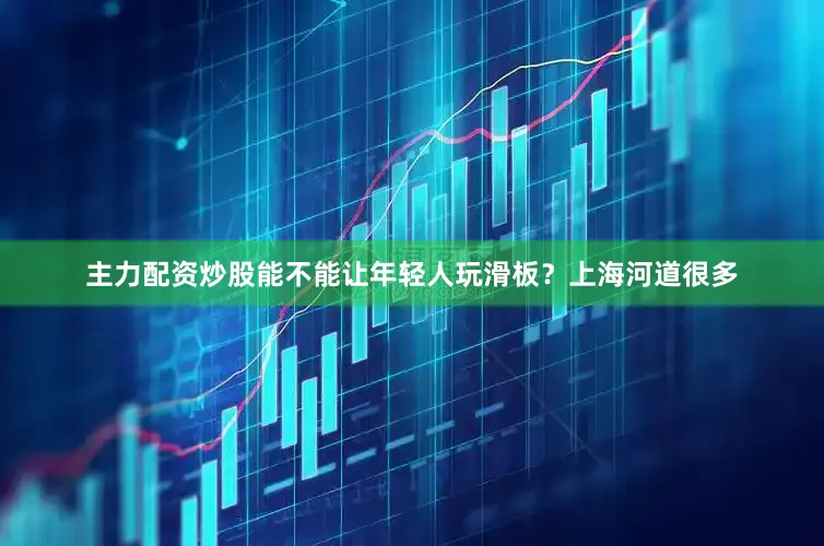 主力配资炒股能不能让年轻人玩滑板？上海河道很多