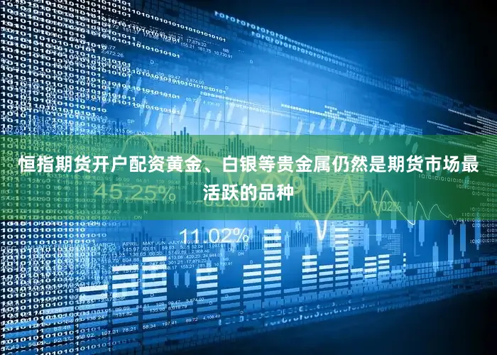 恒指期货开户配资黄金、白银等贵金属仍然是期货市场最活跃的品种