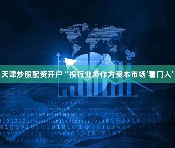 天津炒股配资开户“投行业务作为资本市场‘看门人’
