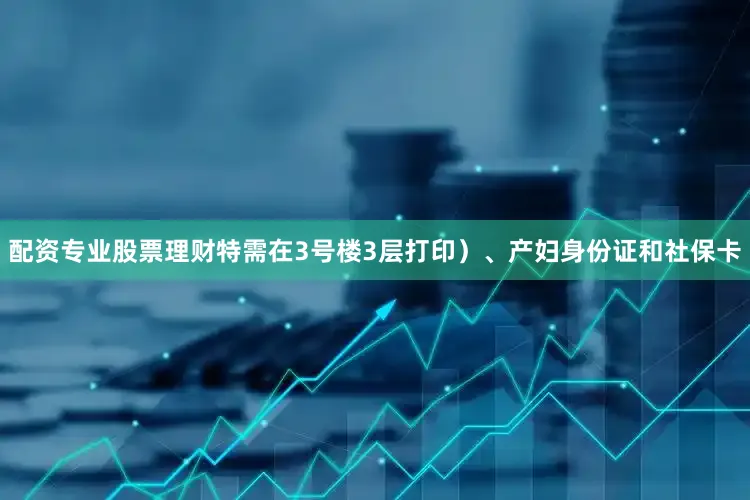 配资专业股票理财特需在3号楼3层打印）、产妇身份证和社保卡