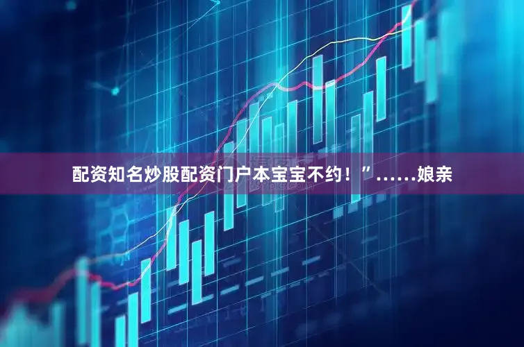 配资知名炒股配资门户本宝宝不约！”……娘亲