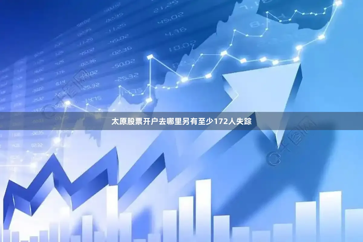 太原股票开户去哪里另有至少172人失踪