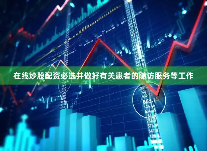 在线炒股配资必选并做好有关患者的随访服务等工作