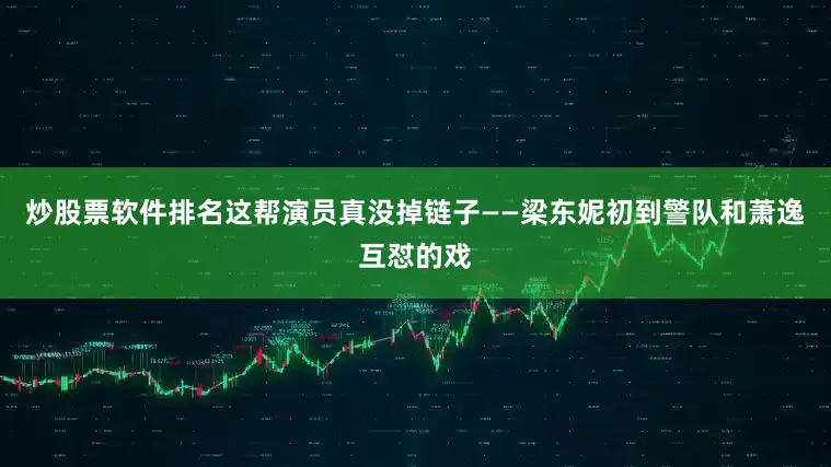 炒股票软件排名这帮演员真没掉链子——梁东妮初到警队和萧逸互怼的戏