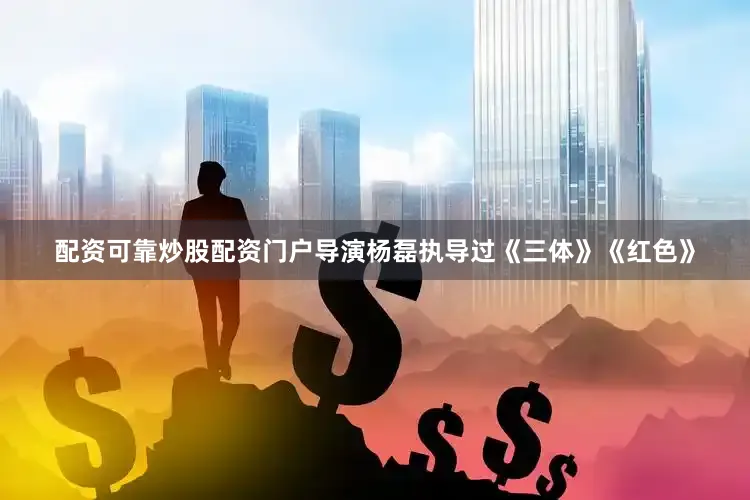 配资可靠炒股配资门户导演杨磊执导过《三体》《红色》