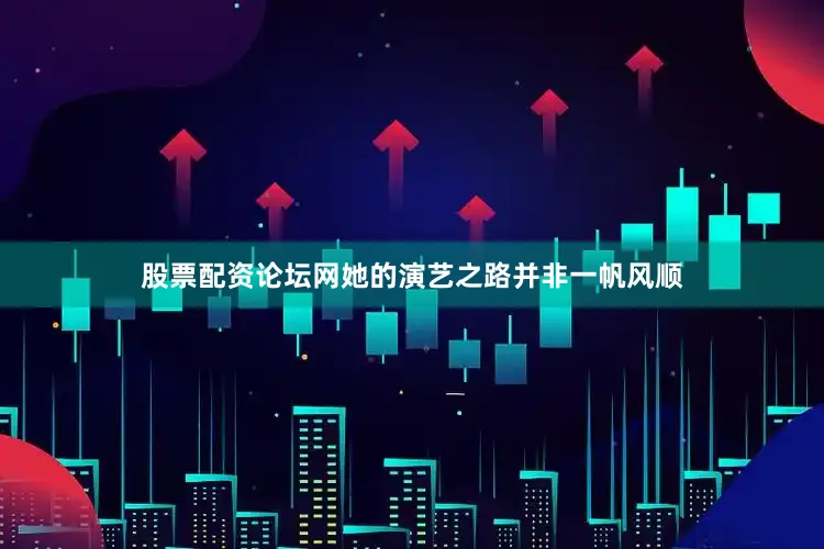 股票配资论坛网她的演艺之路并非一帆风顺