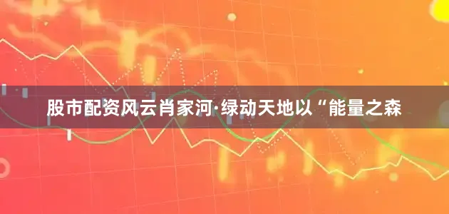 股市配资风云　　肖家河·绿动天地以“能量之森