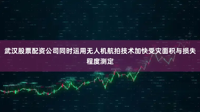 武汉股票配资公司同时运用无人机航拍技术加快受灾面积与损失程度测定
