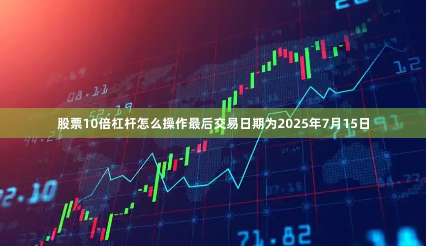 股票10倍杠杆怎么操作最后交易日期为2025年7月15日