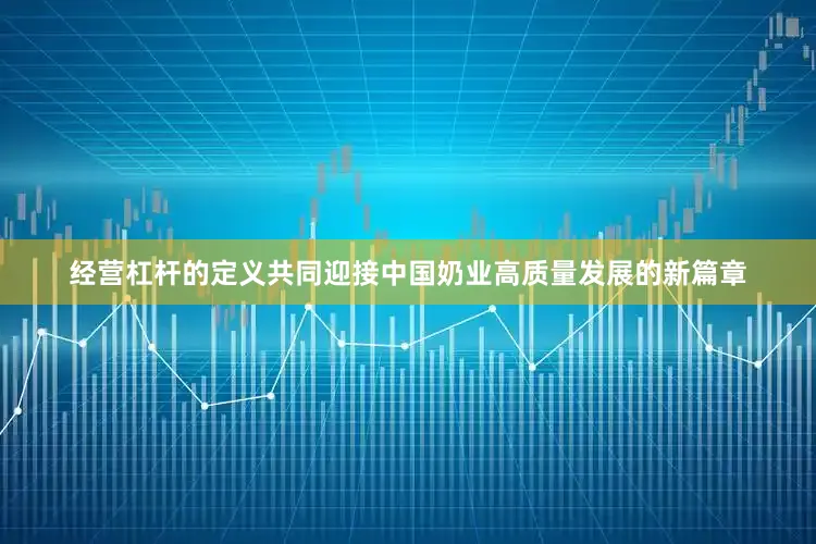 经营杠杆的定义共同迎接中国奶业高质量发展的新篇章