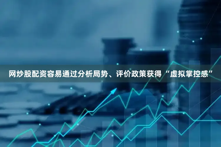 网炒股配资容易通过分析局势、评价政策获得 “虚拟掌控感”