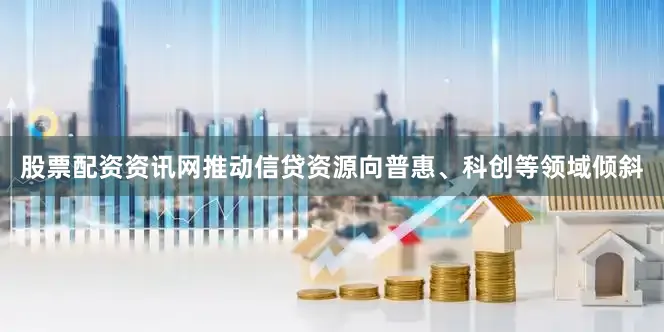 股票配资资讯网推动信贷资源向普惠、科创等领域倾斜