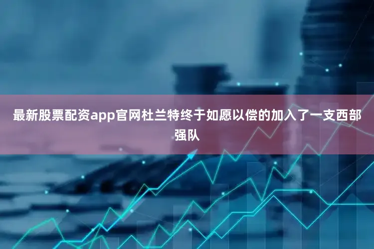 最新股票配资app官网杜兰特终于如愿以偿的加入了一支西部强队