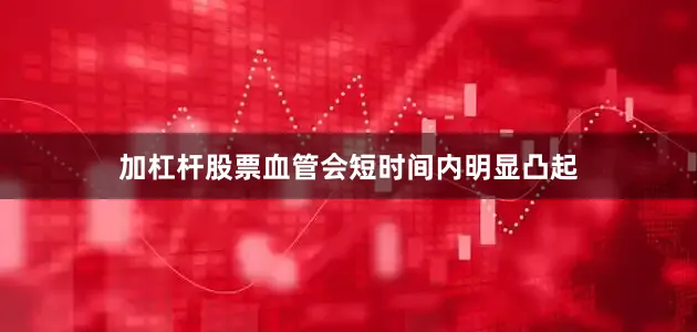 加杠杆股票血管会短时间内明显凸起