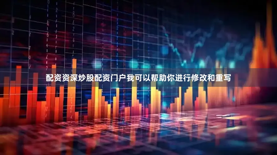 配资资深炒股配资门户我可以帮助你进行修改和重写