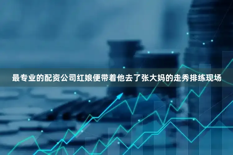 最专业的配资公司红娘便带着他去了张大妈的走秀排练现场