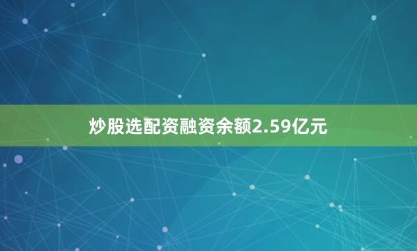 炒股选配资融资余额2.59亿元