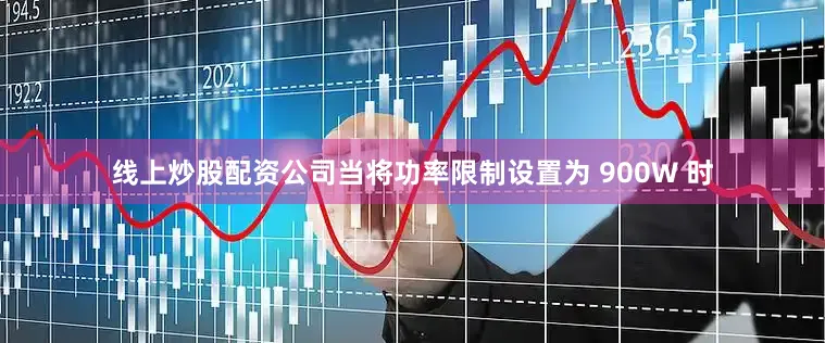 线上炒股配资公司当将功率限制设置为 900W 时