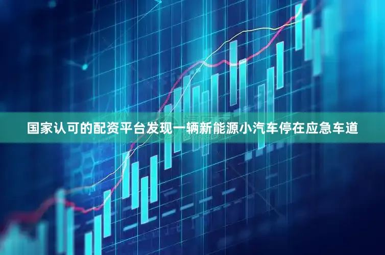 国家认可的配资平台发现一辆新能源小汽车停在应急车道