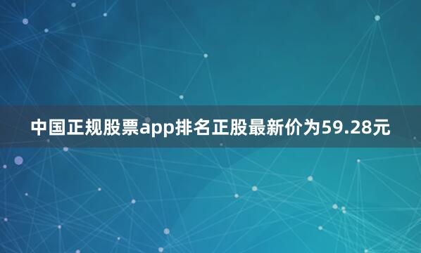 中国正规股票app排名正股最新价为59.28元