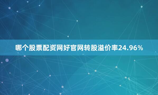 哪个股票配资网好官网转股溢价率24.96%