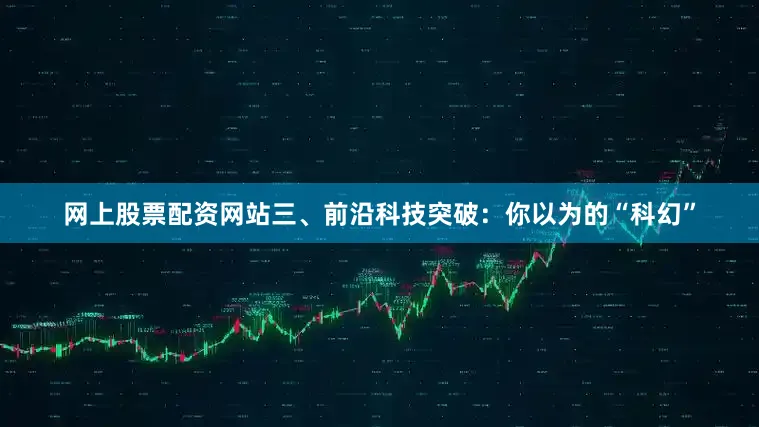 网上股票配资网站三、前沿科技突破：你以为的“科幻”