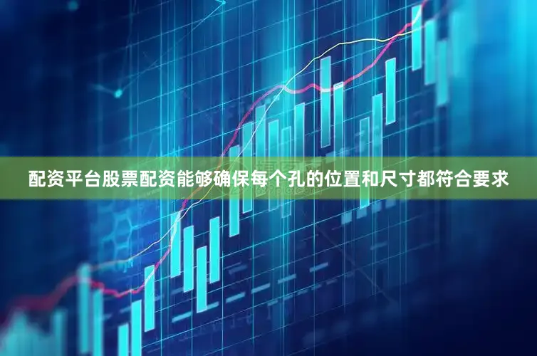 配资平台股票配资能够确保每个孔的位置和尺寸都符合要求