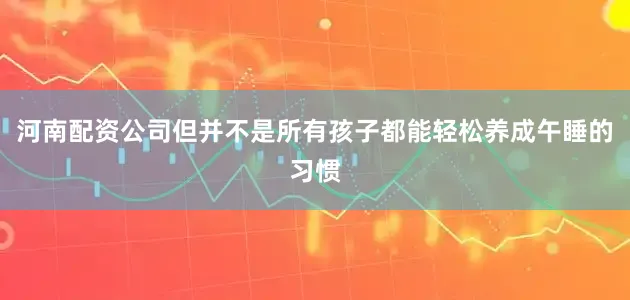 河南配资公司但并不是所有孩子都能轻松养成午睡的习惯