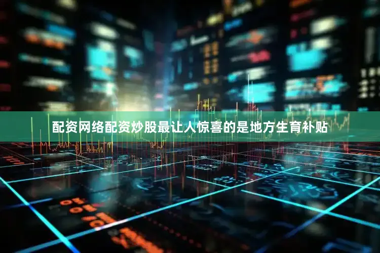 配资网络配资炒股最让人惊喜的是地方生育补贴